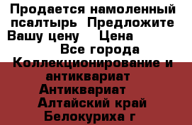Продается намоленный псалтырь. Предложите Вашу цену! › Цена ­ 600 000 - Все города Коллекционирование и антиквариат » Антиквариат   . Алтайский край,Белокуриха г.